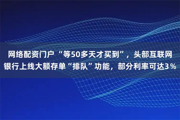 网络配资门户 “等50多天才买到”，头部互联网银行上线大额存单“排队”功能，部分利率可达3％