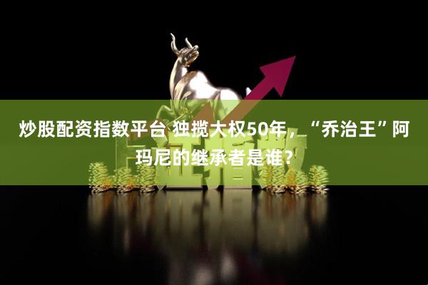 炒股配资指数平台 独揽大权50年，“乔治王”阿玛尼的继承者是谁？
