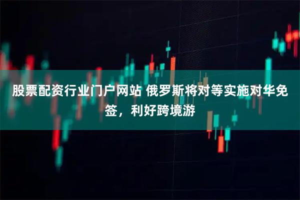 股票配资行业门户网站 俄罗斯将对等实施对华免签，利好跨境游