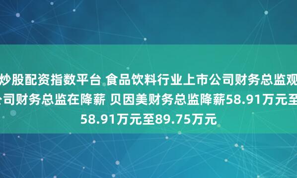炒股配资指数平台 食品饮料行业上市公司财务总监观察：28家公司财务总监在降薪 贝因美财务总监降薪58.91万元至89.75万元