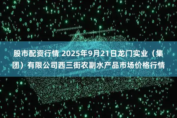 股市配资行情 2025年9月21日龙门实业（集团）有限公司西三街农副水产品市场价格行情