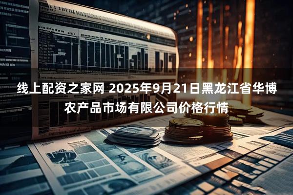 线上配资之家网 2025年9月21日黑龙江省华博农产品市场有限公司价格行情