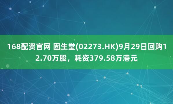 168配资官网 固生堂(02273.HK)9月29日回购12.70万股，耗资379.58万港元