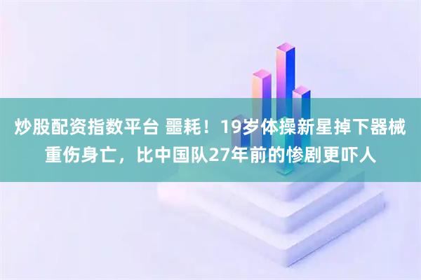 炒股配资指数平台 噩耗！19岁体操新星掉下器械重伤身亡，比中国队27年前的惨剧更吓人