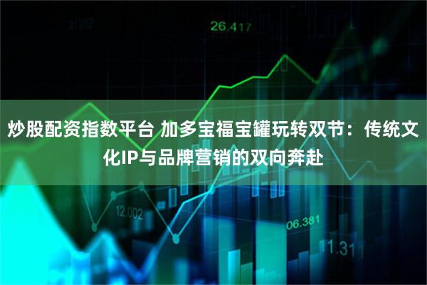 炒股配资指数平台 加多宝福宝罐玩转双节：传统文化IP与品牌营销的双向奔赴