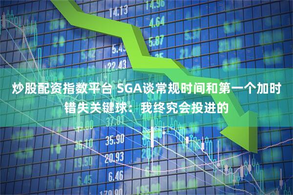 炒股配资指数平台 SGA谈常规时间和第一个加时错失关键球：我终究会投进的