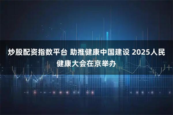 炒股配资指数平台 助推健康中国建设 2025人民健康大会在京举办