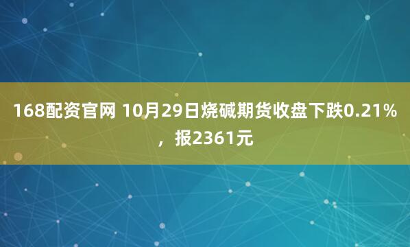 168配资官网 10月29日烧碱期货收盘下跌0.21%，报2361元