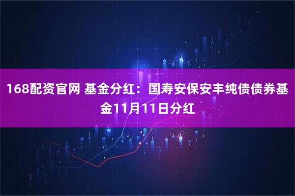 168配资官网 基金分红：国寿安保安丰纯债债券基金11月11日分红