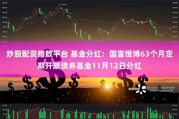 炒股配资指数平台 基金分红：国富恒博63个月定期开放债券基金11月12日分红