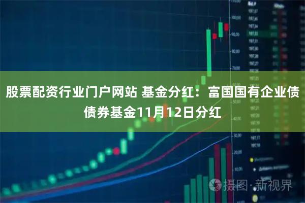 股票配资行业门户网站 基金分红：富国国有企业债债券基金11月12日分红