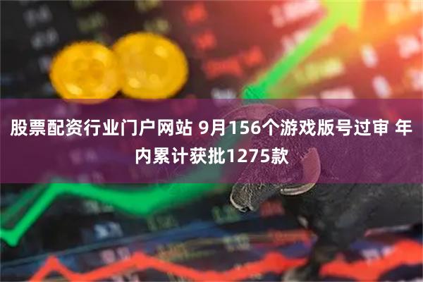 股票配资行业门户网站 9月156个游戏版号过审 年内累计获批1275款