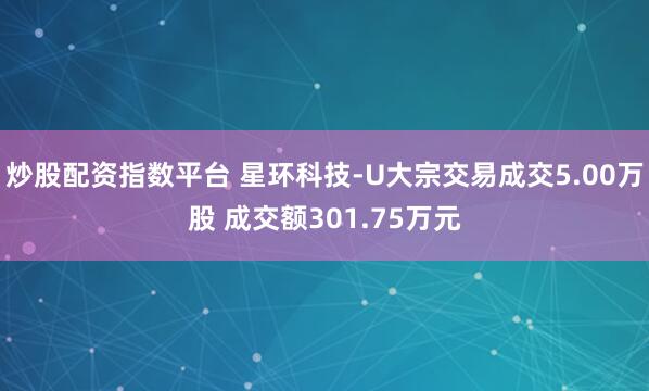炒股配资指数平台 星环科技-U大宗交易成交5.00万股 成交额301.75万元