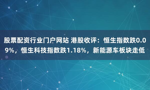 股票配资行业门户网站 港股收评：恒生指数跌0.09%，恒生科技指数跌1.18%，新能源车板块走低