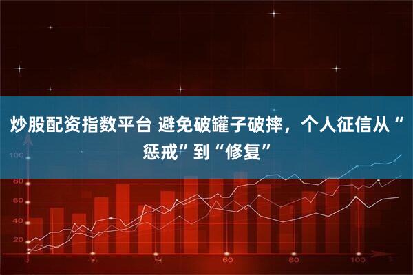 炒股配资指数平台 避免破罐子破摔，个人征信从“惩戒”到“修复”