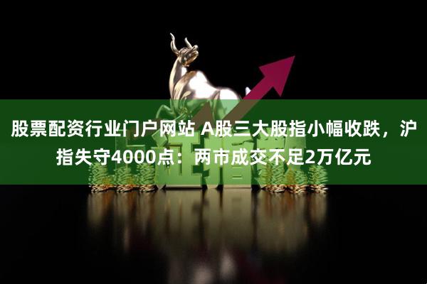股票配资行业门户网站 A股三大股指小幅收跌，沪指失守4000点：两市成交不足2万亿元
