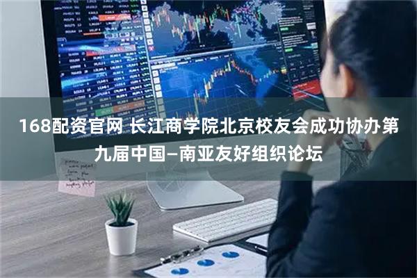 168配资官网 长江商学院北京校友会成功协办第九届中国—南亚友好组织论坛