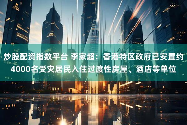 炒股配资指数平台 李家超：香港特区政府已安置约4000名受灾居民入住过渡性房屋、酒店等单位