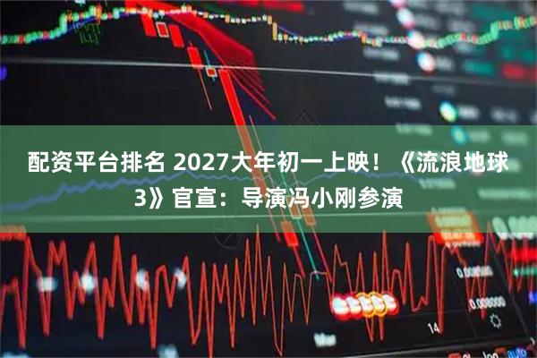 配资平台排名 2027大年初一上映！《流浪地球3》官宣：导演冯小刚参演