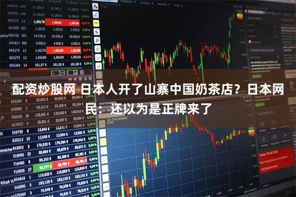 配资炒股网 日本人开了山寨中国奶茶店？日本网民：还以为是正牌来了