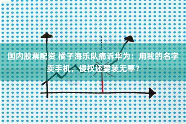 国内股票配资 橘子海乐队痛诉华为：用我的名字卖手机，侵权还要装无辜？