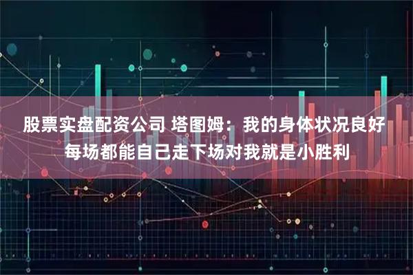 股票实盘配资公司 塔图姆：我的身体状况良好 每场都能自己走下场对我就是小胜利