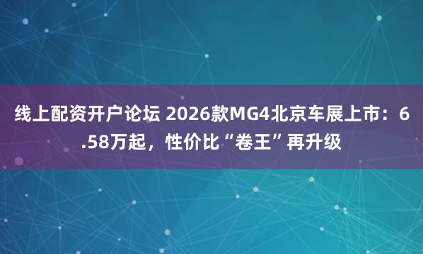 线上配资开户论坛 2026款MG4北京车展上市：6.58万起，性价比“卷王”再升级