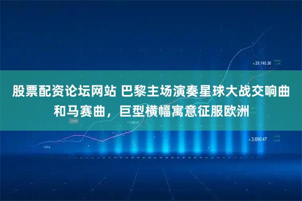 股票配资论坛网站 巴黎主场演奏星球大战交响曲和马赛曲，巨型横幅寓意征服欧洲