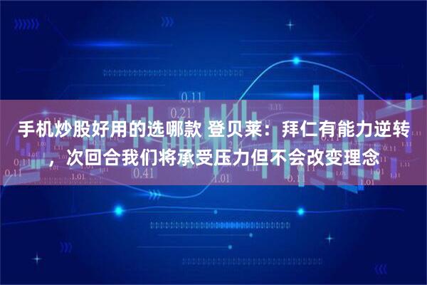 手机炒股好用的选哪款 登贝莱：拜仁有能力逆转，次回合我们将承受压力但不会改变理念