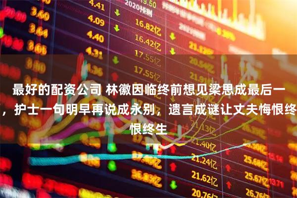最好的配资公司 林徽因临终前想见梁思成最后一面，护士一句明早再说成永别，遗言成谜让丈夫悔恨终生