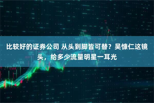 比较好的证券公司 从头到脚皆可替？吴慷仁这镜头，给多少流量明星一耳光