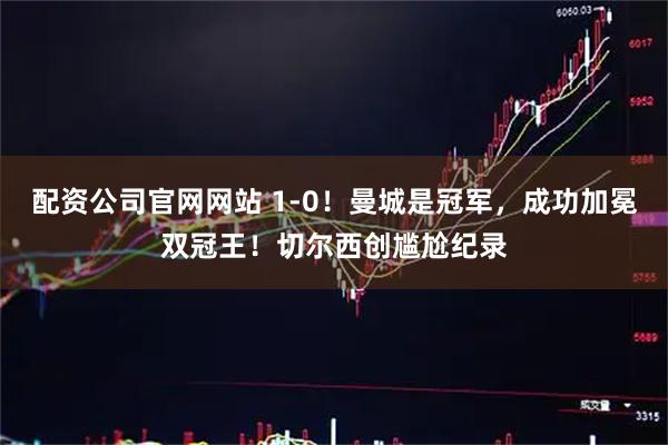 配资公司官网网站 1-0！曼城是冠军，成功加冕双冠王！切尔西创尴尬纪录