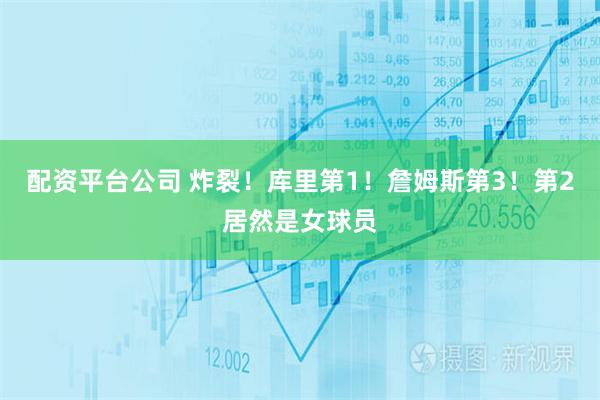配资平台公司 炸裂！库里第1！詹姆斯第3！第2居然是女球员