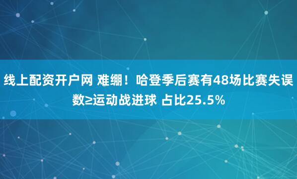 线上配资开户网 难绷！哈登季后赛有48场比赛失误数≥运动战进球 占比25.5%
