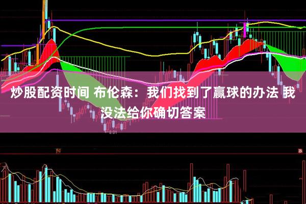 炒股配资时间 布伦森：我们找到了赢球的办法 我没法给你确切答案