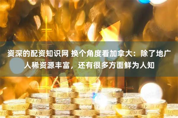 资深的配资知识网 换个角度看加拿大：除了地广人稀资源丰富，还有很多方面鲜为人知