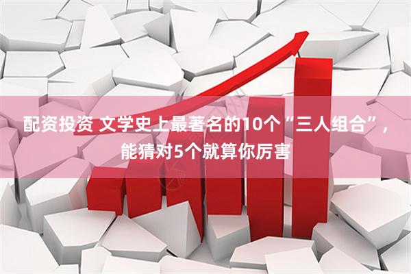 配资投资 文学史上最著名的10个“三人组合”，能猜对5个就算你厉害