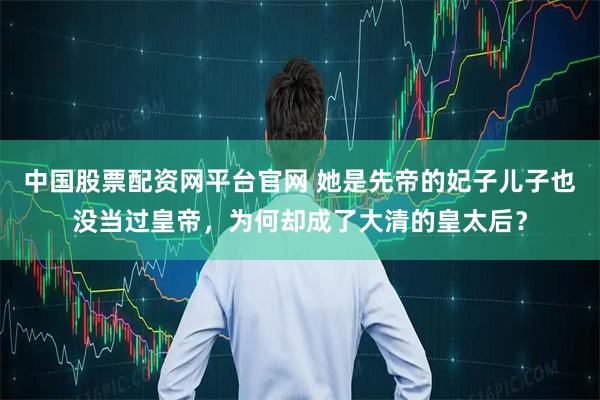 中国股票配资网平台官网 她是先帝的妃子儿子也没当过皇帝，为何却成了大清的皇太后？