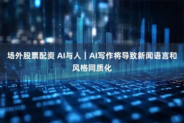 场外股票配资 AI与人｜AI写作将导致新闻语言和风格同质化