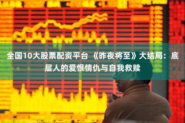 全国10大股票配资平台 《昨夜将至》大结局：底层人的爱恨情仇与自我救赎