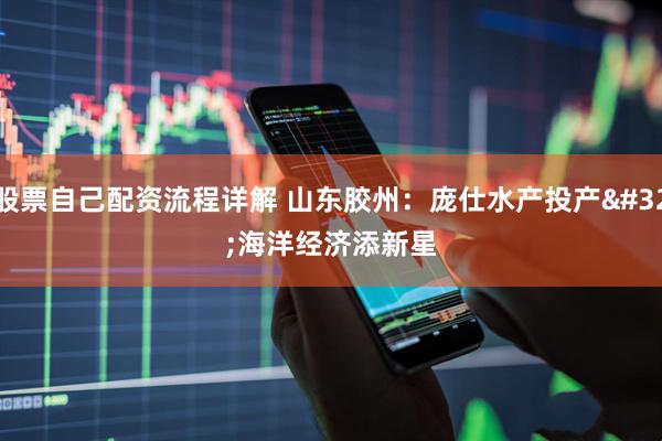 股票自己配资流程详解 山东胶州:庞仕水产投产 海洋经济添新星