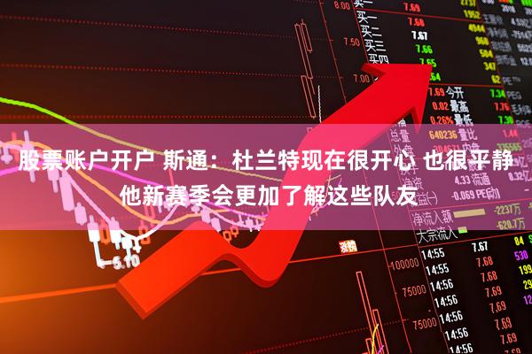 股票账户开户 斯通：杜兰特现在很开心 也很平静 他新赛季会更加了解这些队友