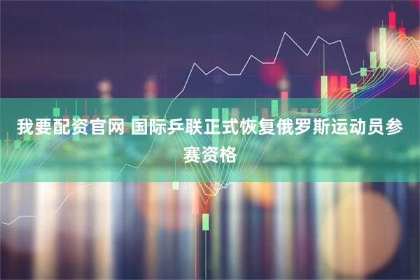 我要配资官网 国际乒联正式恢复俄罗斯运动员参赛资格