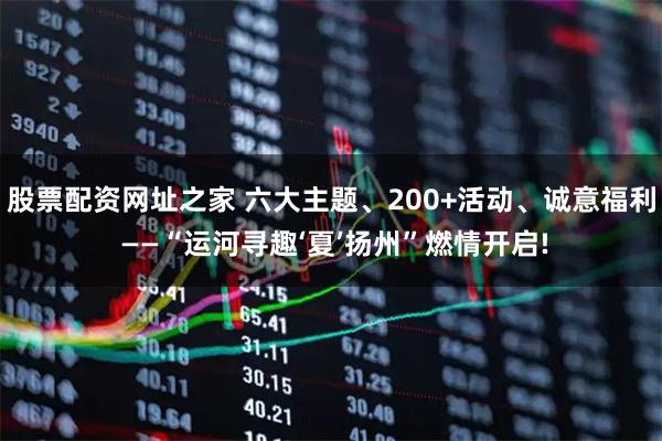 股票配资网址之家 六大主题、200+活动、诚意福利 ——“运河寻趣‘夏’扬州”燃情开启!