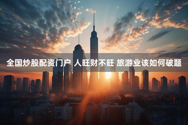 全国炒股配资门户 人旺财不旺 旅游业该如何破题