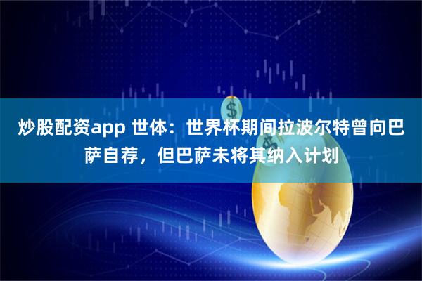 炒股配资app 世体：世界杯期间拉波尔特曾向巴萨自荐，但巴萨未将其纳入计划