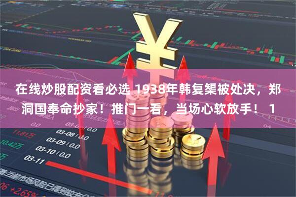 在线炒股配资看必选 1938年韩复榘被处决,郑洞国奉命抄家!推门一看,当场心软放手! 1
