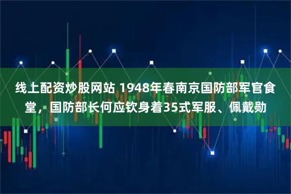 线上配资炒股网站 1948年春南京国防部军官食堂，国防部长何应钦身着35式军服、佩戴勋