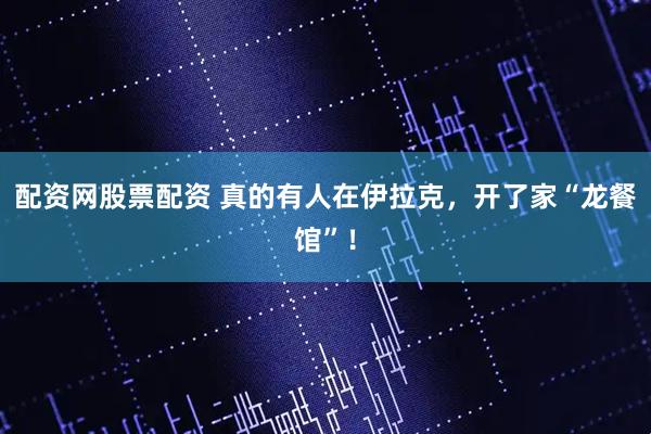 配资网股票配资 真的有人在伊拉克,开了家“龙餐馆”!